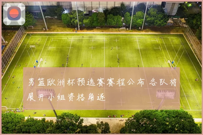 男篮欧洲杯预选赛赛程公布 各队将展开小组资格角逐