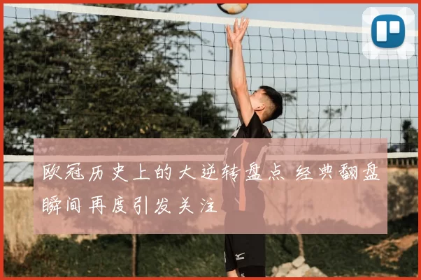 欧冠历史上的大逆转盘点 经典翻盘瞬间再度引发关注