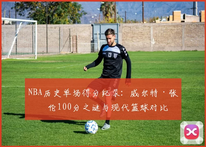 NBA历史单场得分纪录：威尔特·张伯伦100分之谜与现代篮球对比