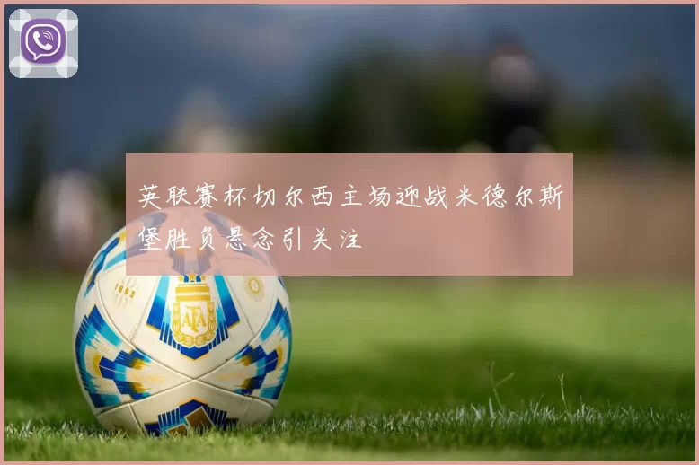 英联赛杯切尔西主场迎战米德尔斯堡胜负悬念引关注