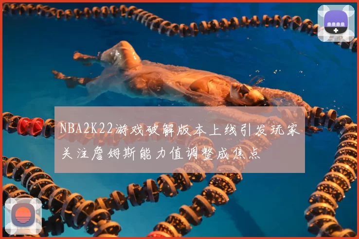 NBA2K22游戏破解版本上线引发玩家关注詹姆斯能力值调整成焦点