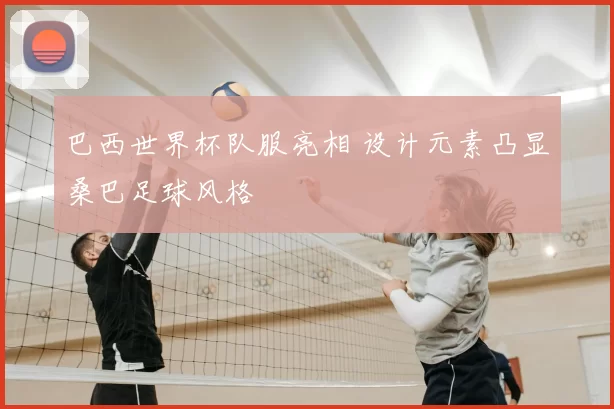 巴西世界杯队服亮相 设计元素凸显桑巴足球风格
