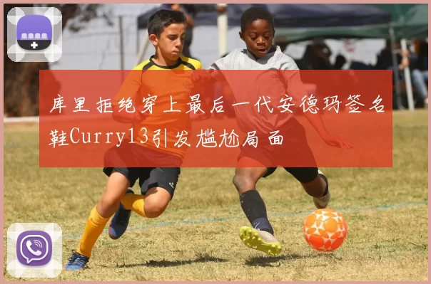 库里拒绝穿上最后一代安德玛签名鞋Curry13引发尴尬局面