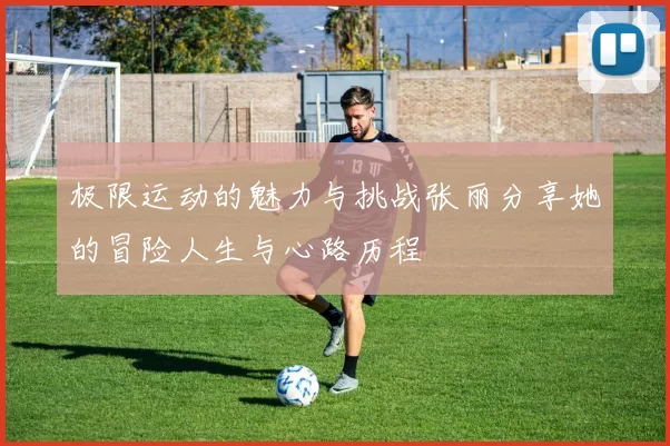 极限运动的魅力与挑战张丽分享她的冒险人生与心路历程
