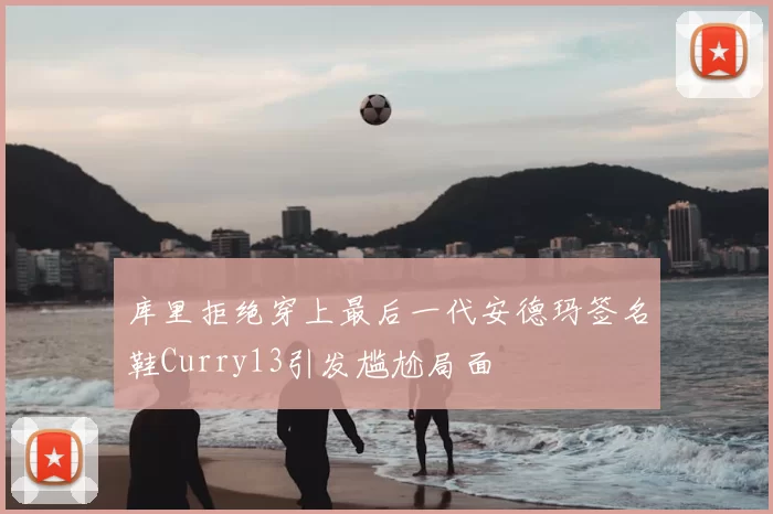 库里拒绝穿上最后一代安德玛签名鞋Curry13引发尴尬局面