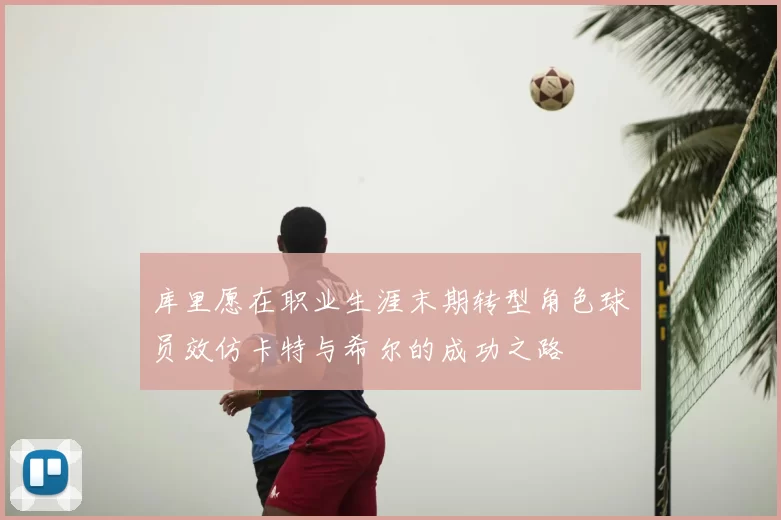 库里愿在职业生涯末期转型角色球员效仿卡特与希尔的成功之路