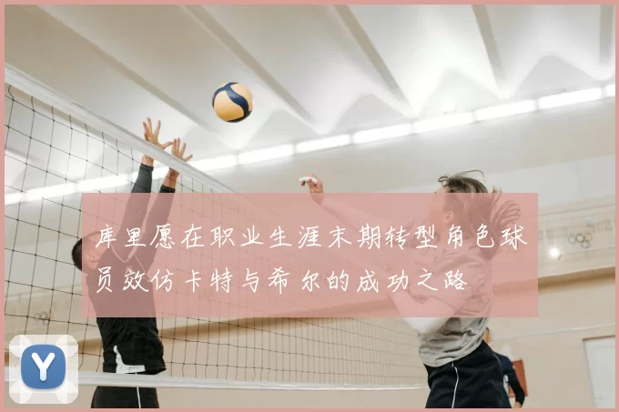 库里愿在职业生涯末期转型角色球员效仿卡特与希尔的成功之路
