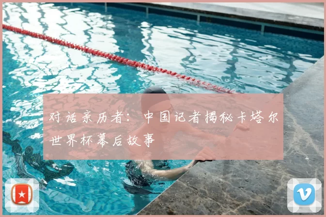 对话亲历者：中国记者揭秘卡塔尔世界杯幕后故事