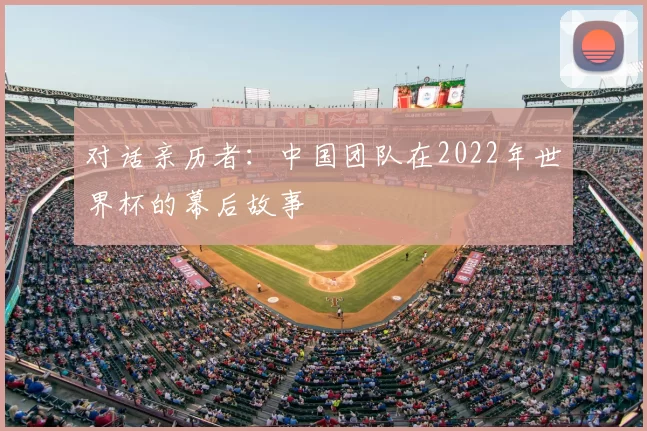 对话亲历者:中国团队在2022年世界杯的幕后故事