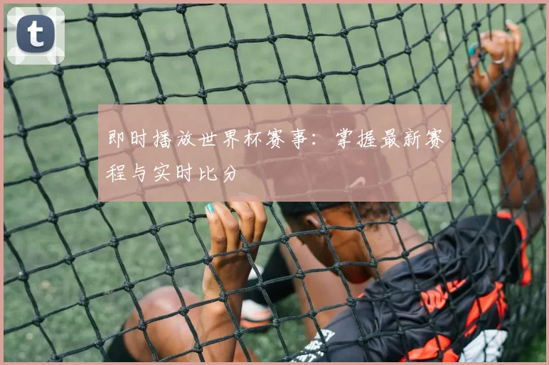 即时播放世界杯赛事：掌握最新赛程与实时比分
