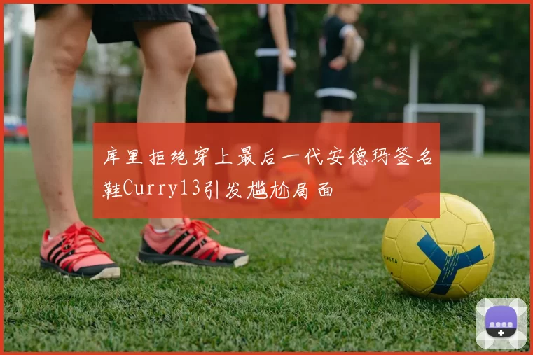 库里拒绝穿上最后一代安德玛签名鞋Curry13引发尴尬局面
