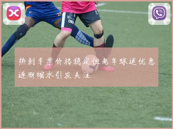 热刺季票价格稳定但老年球迷优惠逐渐缩水引发关注