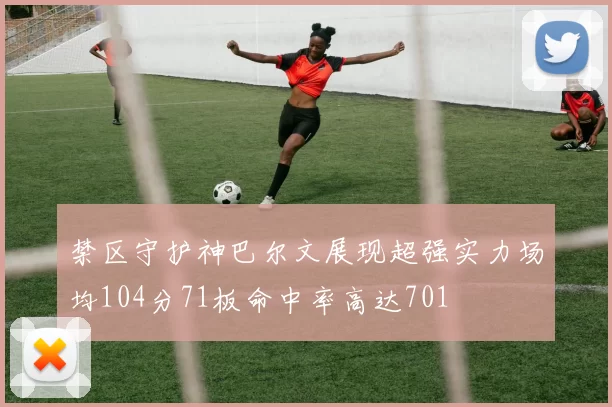 禁区守护神巴尔文展现超强实力场均104分71板命中率高达701