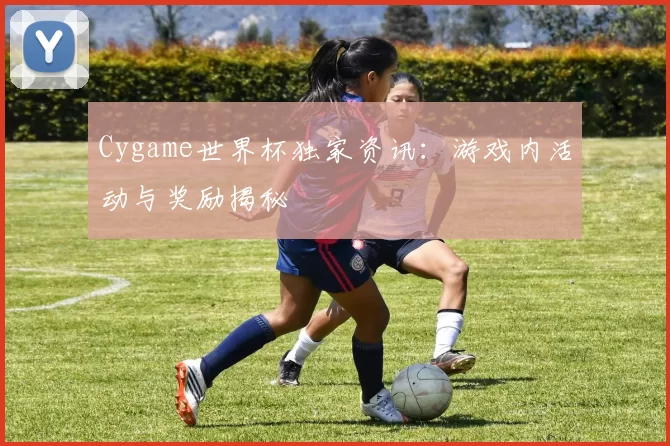 Cygame世界杯独家资讯:游戏内活动与奖励揭秘
