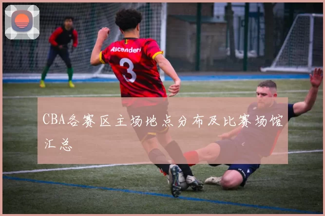 CBA各赛区主场地点分布及比赛场馆汇总
