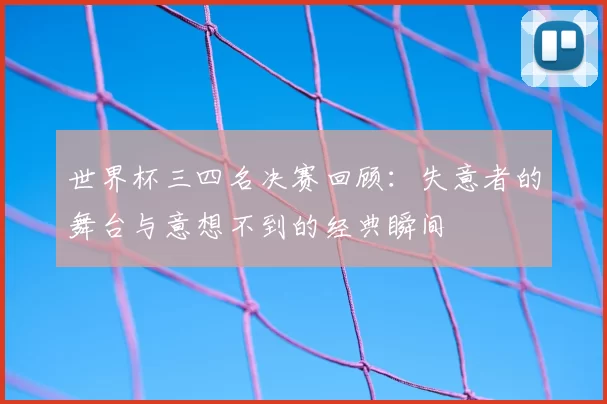 世界杯三四名决赛回顾:失意者的舞台与意想不到的经典瞬间