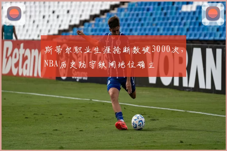 斯蒂尔职业生涯抢断数破3000次，NBA历史防守铁闸地位确立