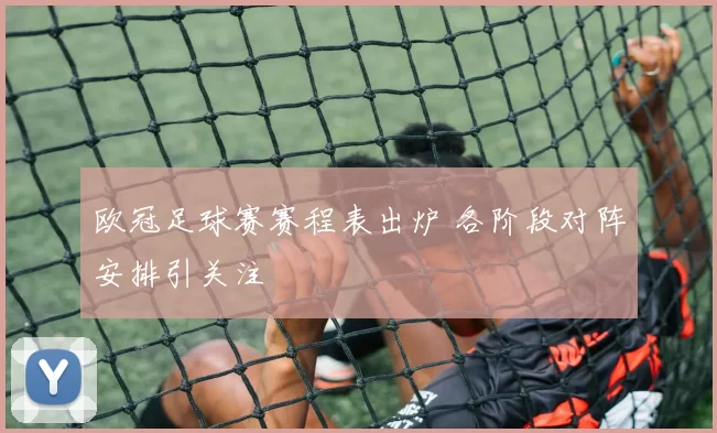 欧冠足球赛赛程表出炉 各阶段对阵安排引关注
