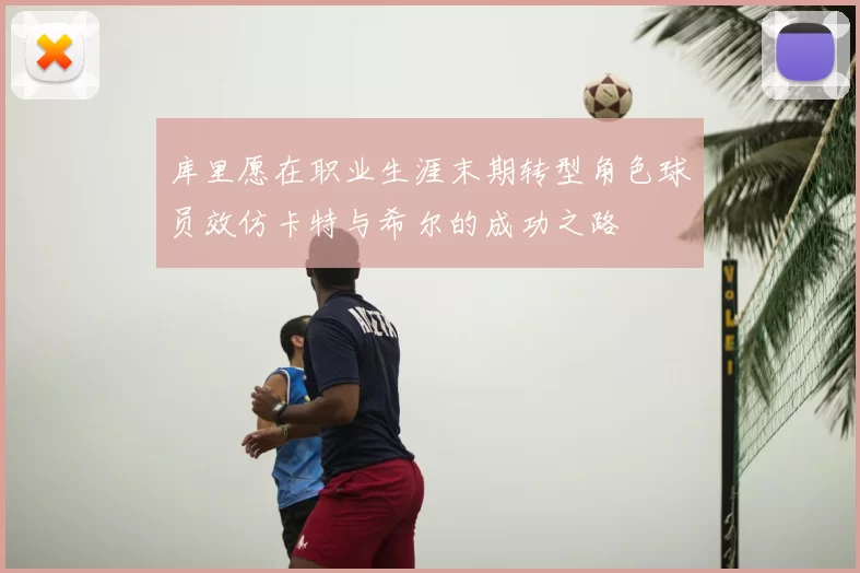 库里愿在职业生涯末期转型角色球员效仿卡特与希尔的成功之路