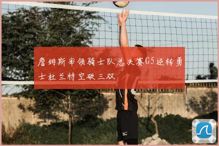 詹姆斯率领骑士队总决赛G5逆转勇士杜兰特空砍三双