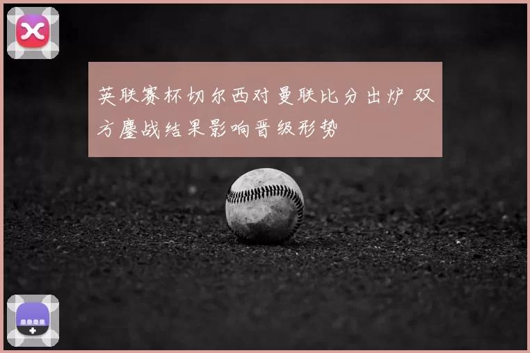 英联赛杯切尔西对曼联比分出炉 双方鏖战结果影响晋级形势