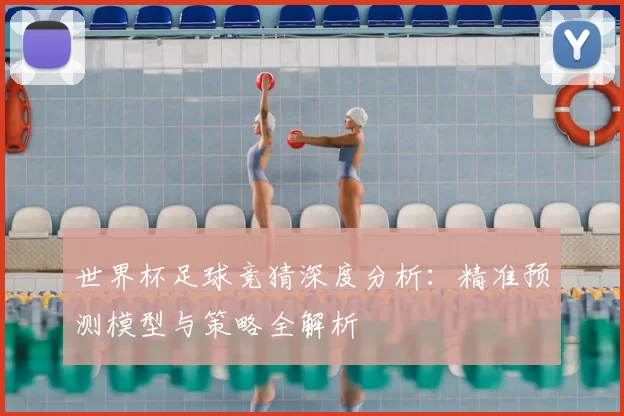 世界杯足球竞猜深度分析：精准预测模型与策略全解析