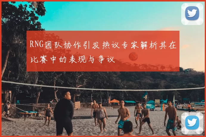 RNG团队协作引发热议专家解析其在比赛中的表现与争议