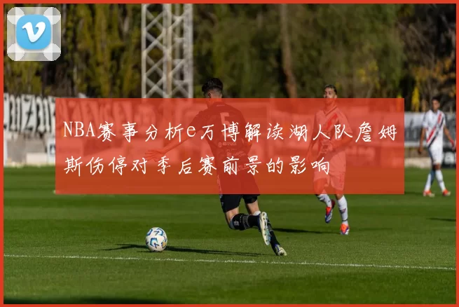 NBA赛事分析e万博解读湖人队詹姆斯伤停对季后赛前景的影响