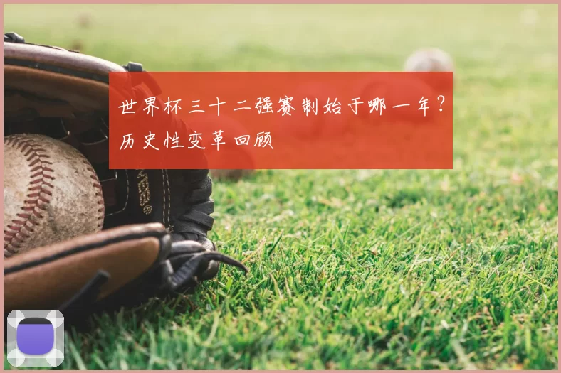世界杯三十二强赛制始于哪一年？历史性变革回顾