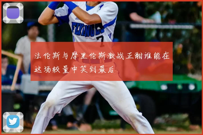 法伦斯与摩里伦斯激战正酣谁能在这场较量中笑到最后