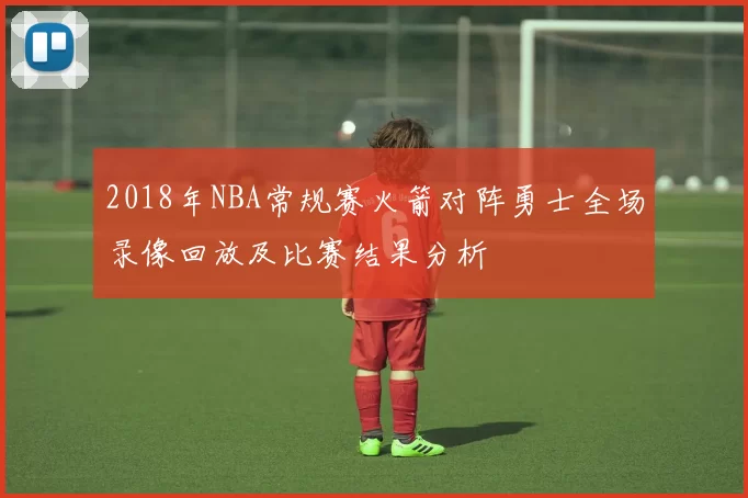 2018年NBA常规赛火箭对阵勇士全场录像回放及比赛结果分析