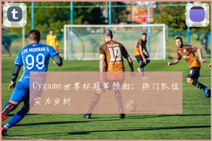 Cygame世界杯冠军预测：热门队伍实力分析