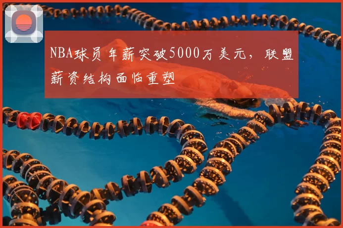 NBA球员年薪突破5000万美元,联盟薪资结构面临重塑