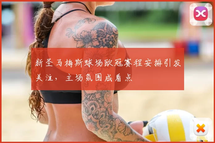 新圣马梅斯球场欧冠赛程安排引发关注，主场氛围成看点