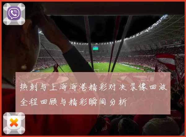 热刺与上海海港精彩对决录像回放全程回顾与精彩瞬间分析