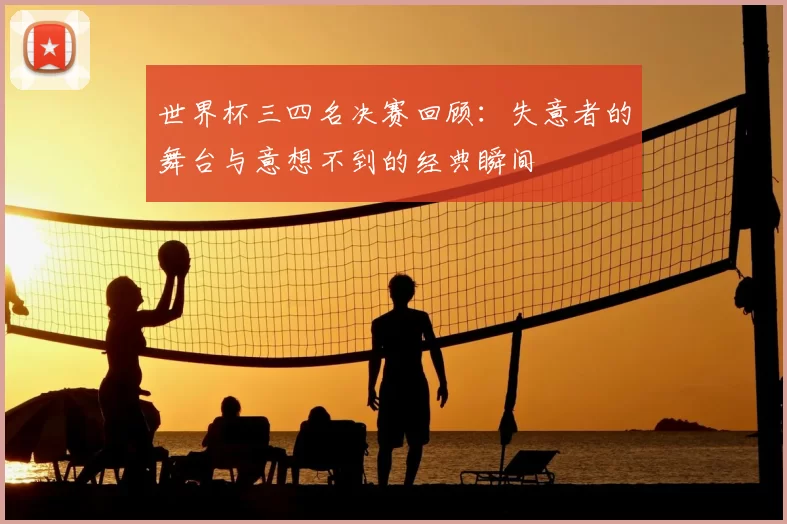 世界杯三四名决赛回顾：失意者的舞台与意想不到的经典瞬间