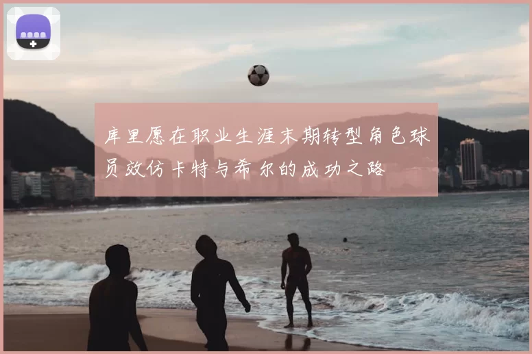 库里愿在职业生涯末期转型角色球员效仿卡特与希尔的成功之路