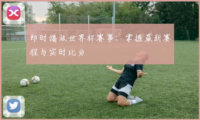 即时播放世界杯赛事:掌握最新赛程与实时比分