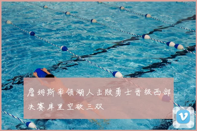 詹姆斯率领湖人击败勇士晋级西部决赛库里空砍三双