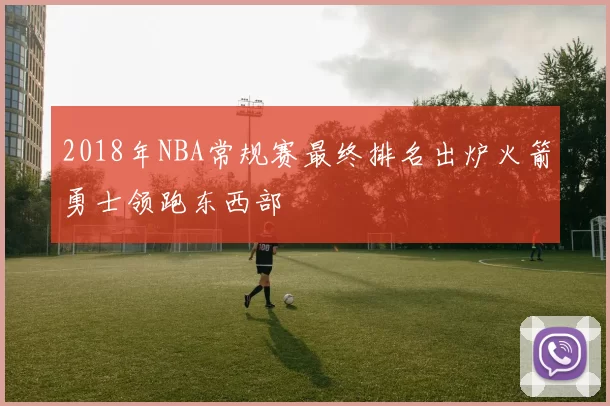 2018年NBA常规赛最终排名出炉火箭勇士领跑东西部
