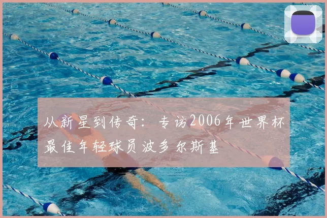 从新星到传奇：专访2006年世界杯最佳年轻球员波多尔斯基