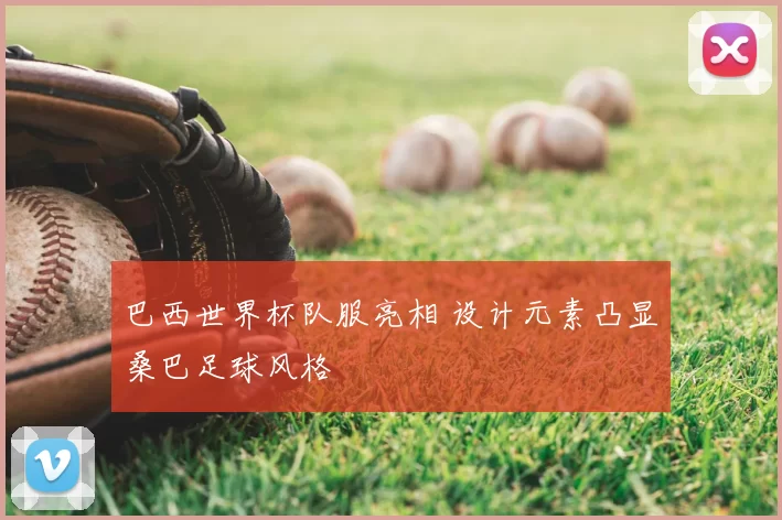 巴西世界杯队服亮相 设计元素凸显桑巴足球风格