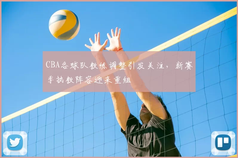 CBA各球队教练调整引发关注，新赛季执教阵容迎来重组