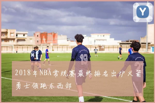 2018年NBA常规赛最终排名出炉火箭勇士领跑东西部
