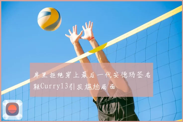 库里拒绝穿上最后一代安德玛签名鞋Curry13引发尴尬局面