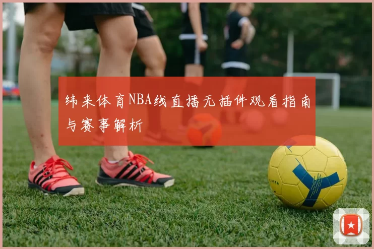纬来体育NBA线直播无插件观看指南与赛事解析