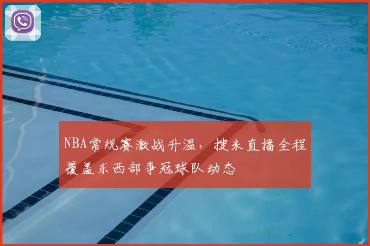 NBA常规赛激战升温，搜米直播全程覆盖东西部争冠球队动态