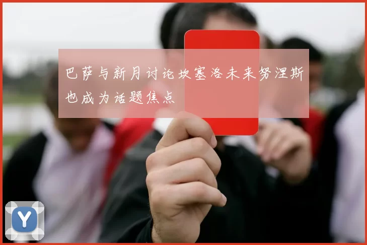 巴萨与新月讨论坎塞洛未来努涅斯也成为话题焦点