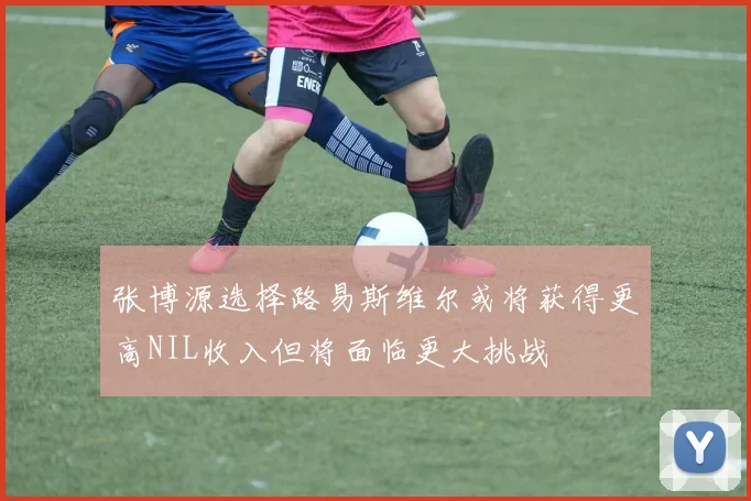 张博源选择路易斯维尔或将获得更高NIL收入但将面临更大挑战