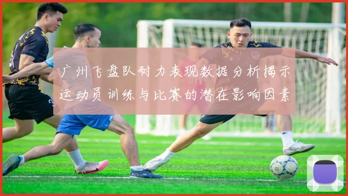 广州飞盘队耐力表现数据分析揭示运动员训练与比赛的潜在影响因素